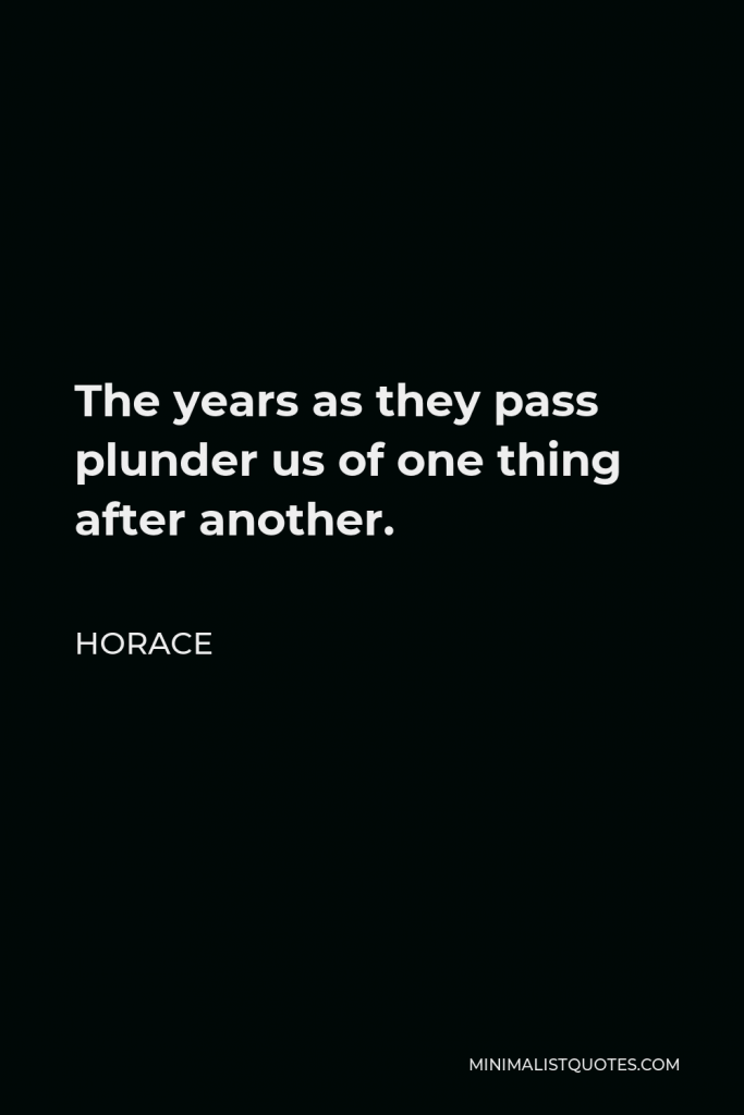 Horace Quote - The years as they pass plunder us of one thing after another.
