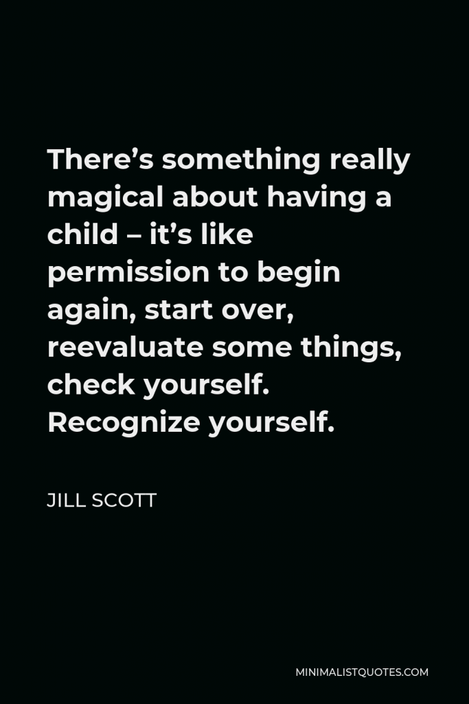 Jill Scott Quote - There’s something really magical about having a child – it’s like permission to begin again, start over, reevaluate some things, check yourself. Recognize yourself.