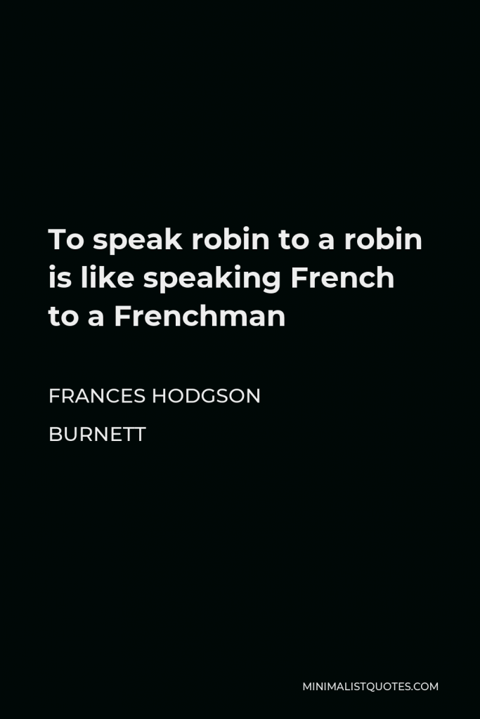 Frances Hodgson Burnett Quote - To speak robin to a robin is like speaking French to a Frenchman