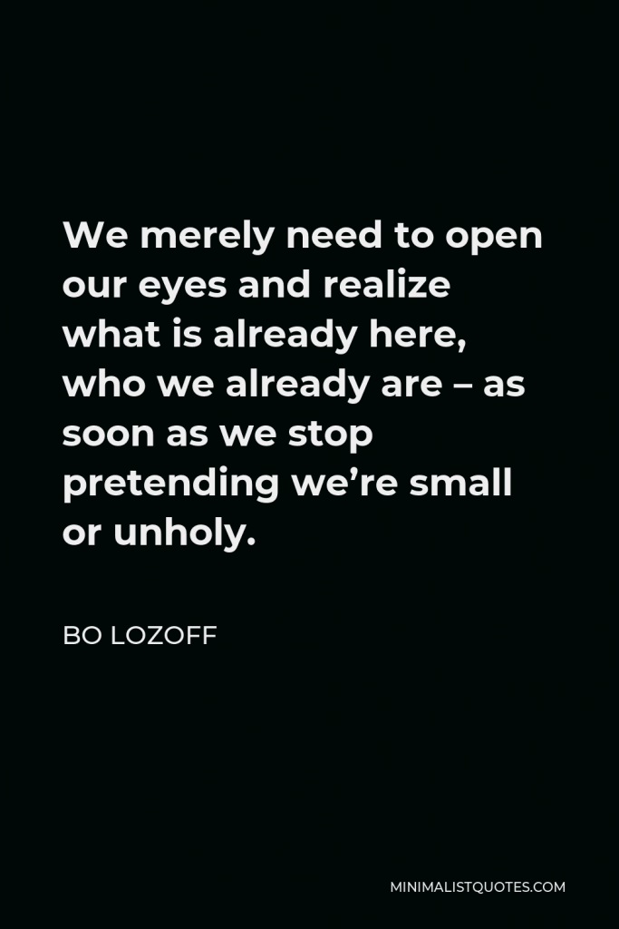 Bo Lozoff Quote - We merely need to open our eyes and realize what is already here, who we already are – as soon as we stop pretending we’re small or unholy.