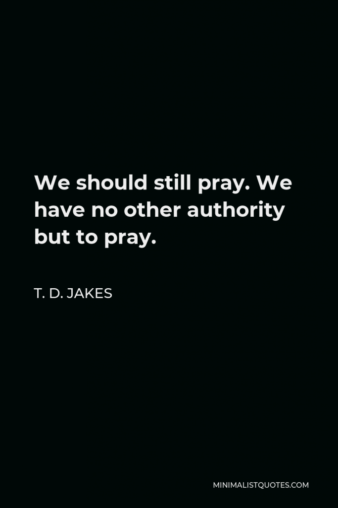 T. D. Jakes Quote - We should still pray. We have no other authority but to pray.