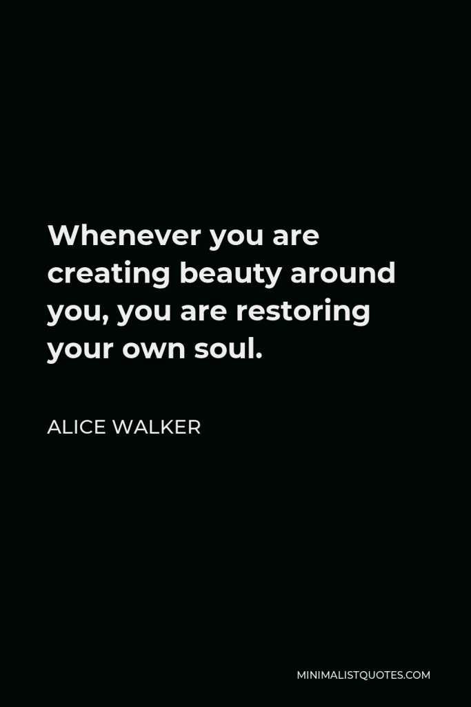 Alice Walker Quote - Whenever you are creating beauty around you, you are restoring your own soul.