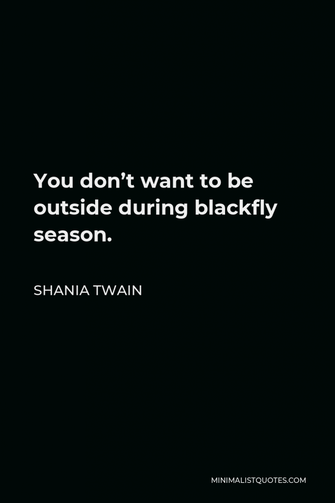 Shania Twain Quote - You don’t want to be outside during blackfly season.