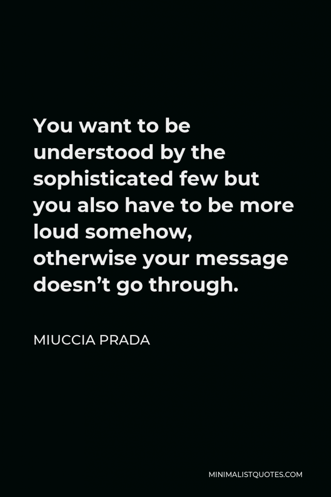 Miuccia Prada Quote - You want to be understood by the sophisticated few but you also have to be more loud somehow, otherwise your message doesn’t go through.