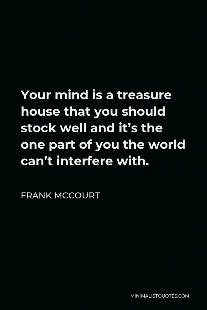 Frank McCourt Quote - Your mind is a treasure house that you should stock well and it’s the one part of you the world can’t interfere with.