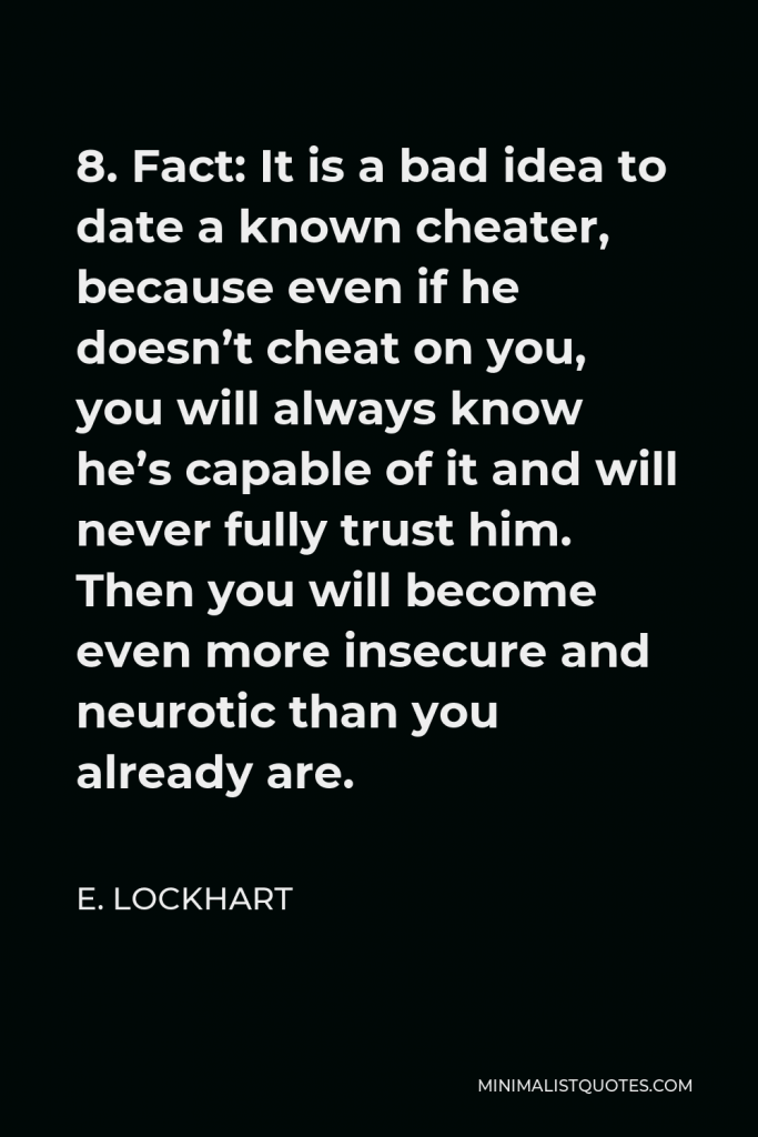 E. Lockhart Quote - 8. Fact: It is a bad idea to date a known cheater, because even if he doesn’t cheat on you, you will always know he’s capable of it and will never fully trust him. Then you will become even more insecure and neurotic than you already are.