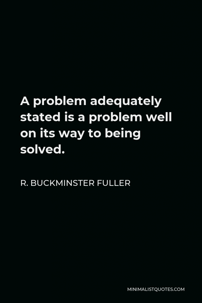R. Buckminster Fuller Quote - A problem adequately stated is a problem well on its way to being solved.