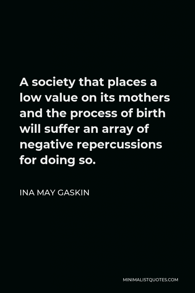 Ina May Gaskin Quote - A society that places a low value on its mothers and the process of birth will suffer an array of negative repercussions for doing so.