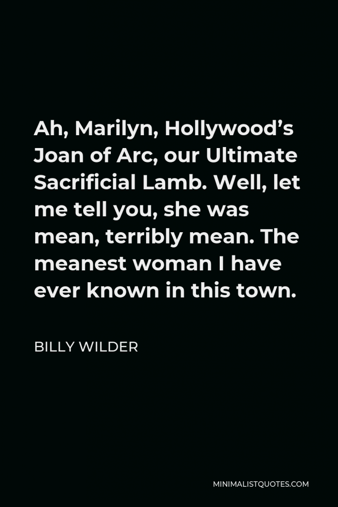 Billy Wilder Quote - Ah, Marilyn, Hollywood’s Joan of Arc, our Ultimate Sacrificial Lamb. Well, let me tell you, she was mean, terribly mean. The meanest woman I have ever known in this town.