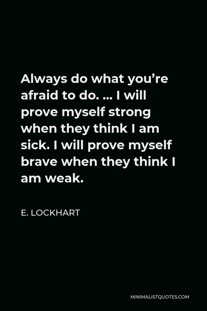 E. Lockhart Quote - Always do what you’re afraid to do. … I will prove myself strong when they think I am sick. I will prove myself brave when they think I am weak.