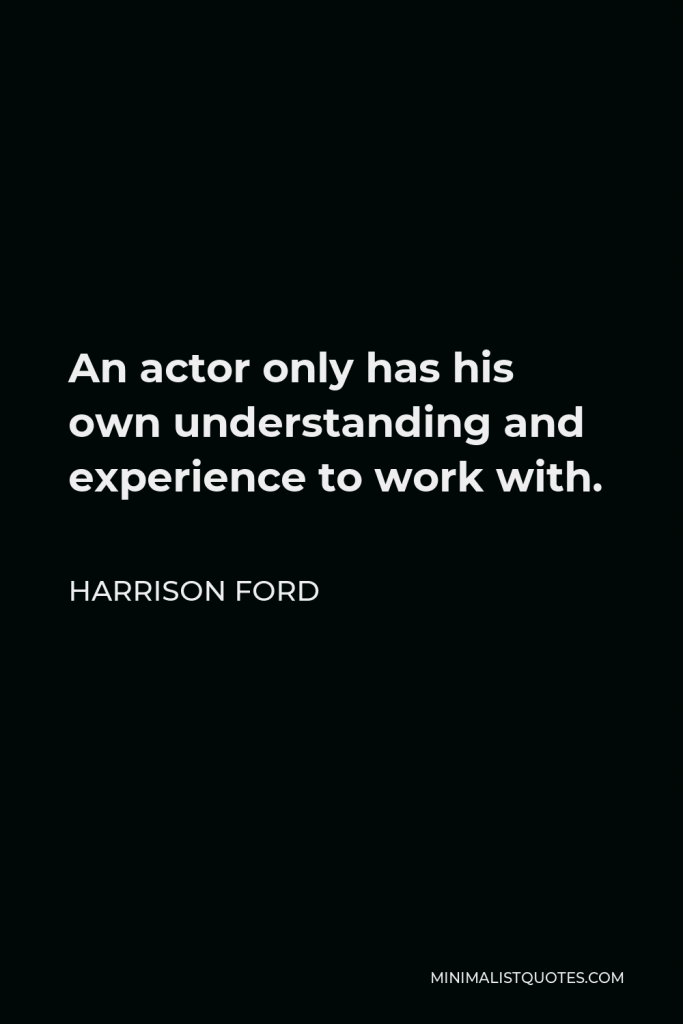 Harrison Ford Quote - An actor only has his own understanding and experience to work with.