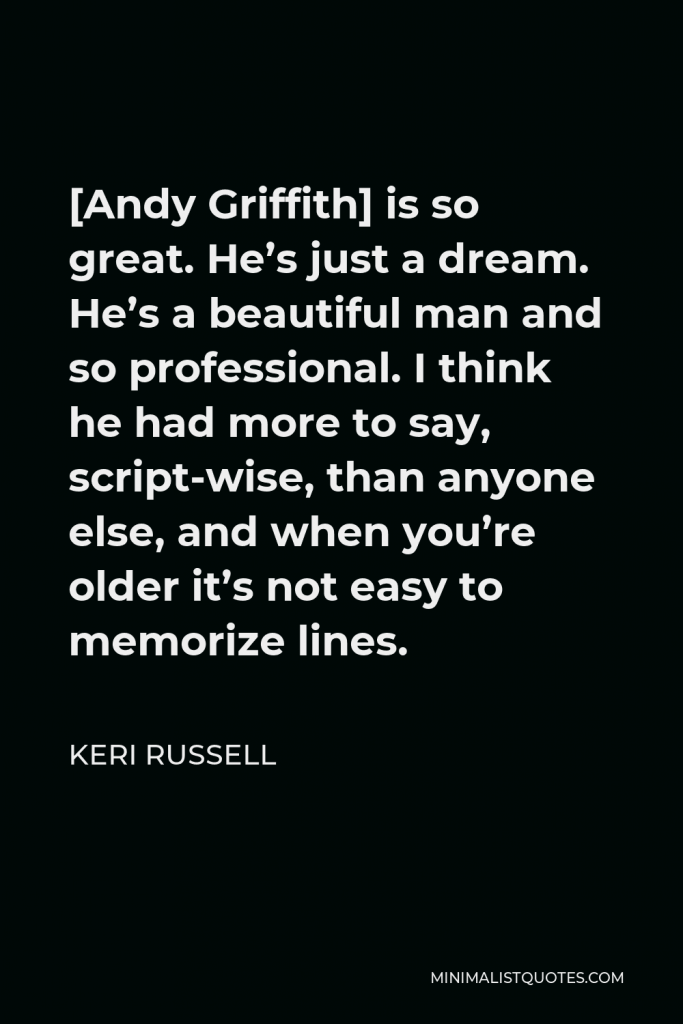Keri Russell Quote - [Andy Griffith] is so great. He’s just a dream. He’s a beautiful man and so professional. I think he had more to say, script-wise, than anyone else, and when you’re older it’s not easy to memorize lines.