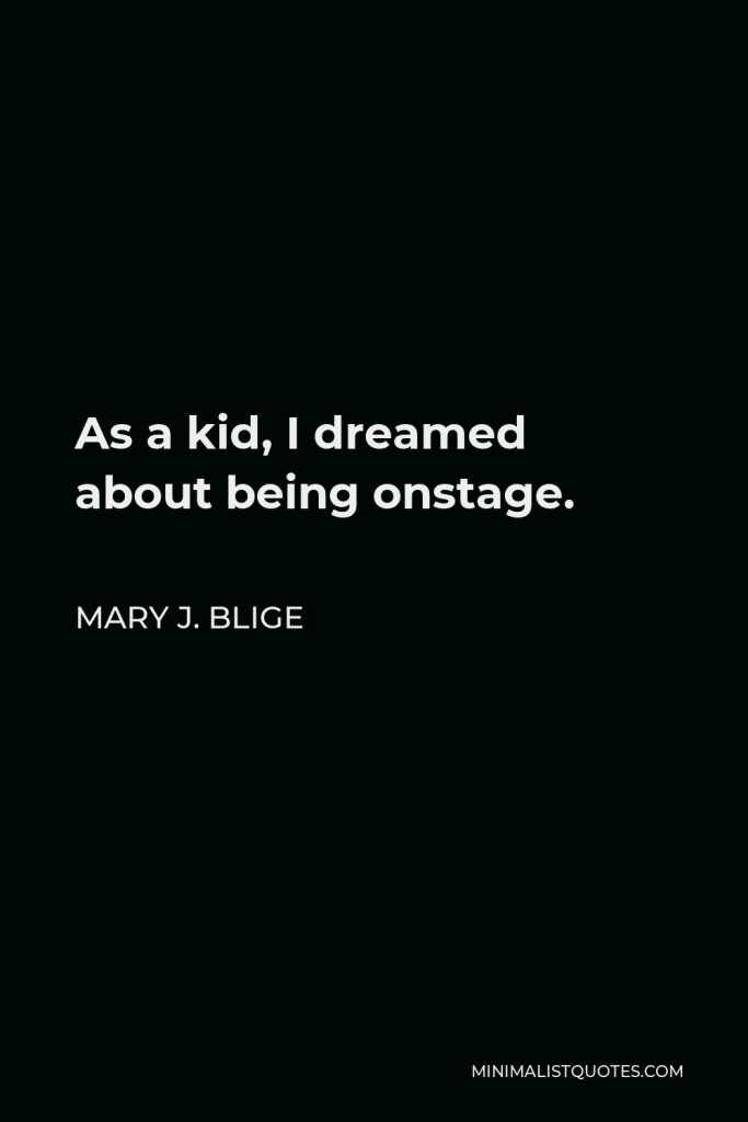 Mary J. Blige Quote - As a kid, I dreamed about being onstage.