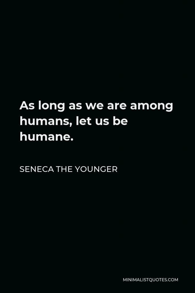 Seneca the Younger Quote - As long as we are among humans, let us be humane.