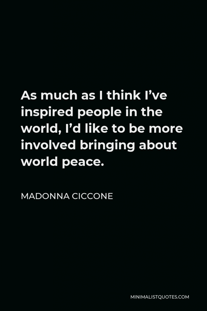 Madonna Ciccone Quote - As much as I think I’ve inspired people in the world, I’d like to be more involved bringing about world peace.