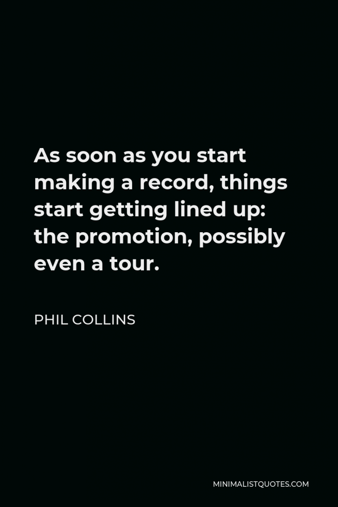 Phil Collins Quote - As soon as you start making a record, things start getting lined up: the promotion, possibly even a tour.
