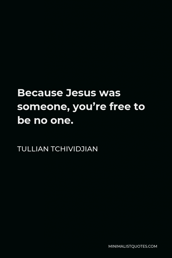 Tullian Tchividjian Quote - Because Jesus was someone, you’re free to be no one.