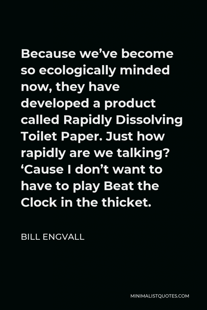 Bill Engvall Quote - Because we’ve become so ecologically minded now, they have developed a product called Rapidly Dissolving Toilet Paper. Just how rapidly are we talking? ‘Cause I don’t want to have to play Beat the Clock in the thicket.