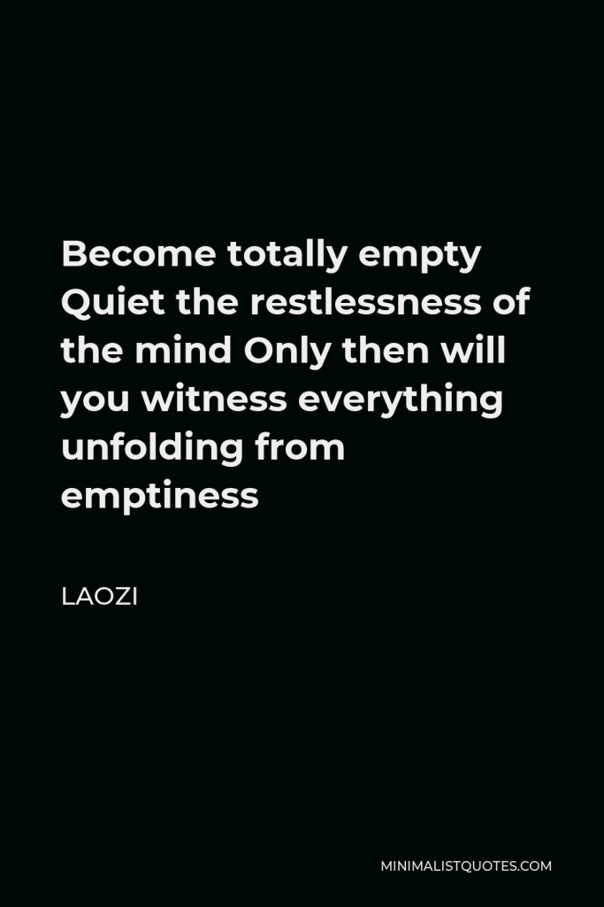 Laozi Quote - Become totally empty Quiet the restlessness of the mind Only then will you witness everything unfolding from emptiness