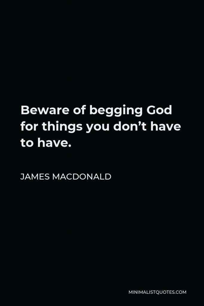 James MacDonald Quote - Beware of begging God for things you don’t have to have.