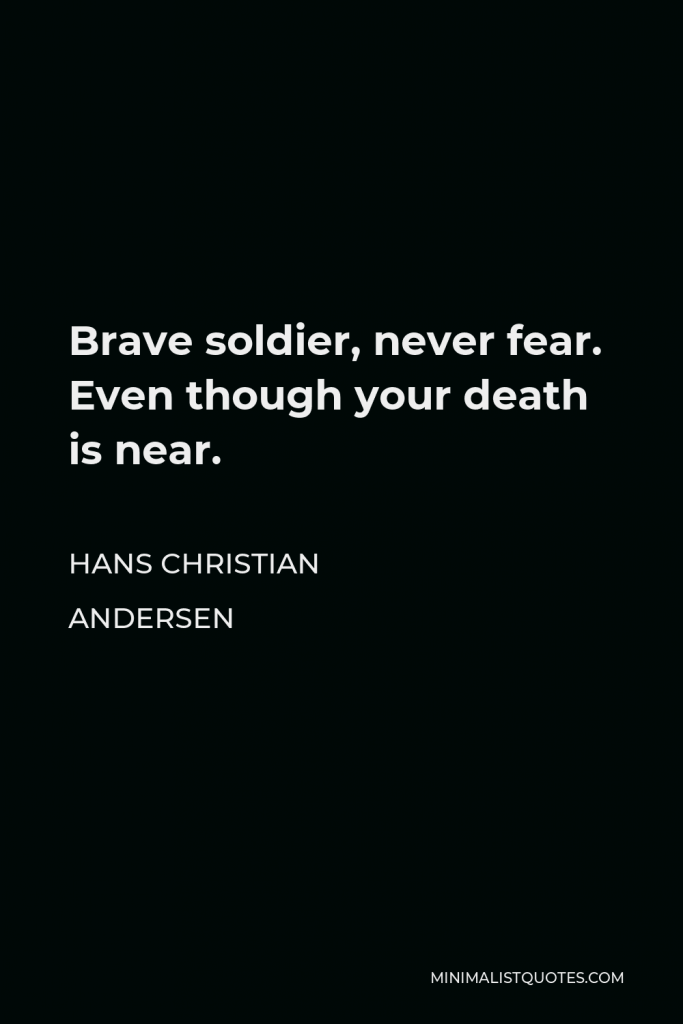 Hans Christian Andersen Quote - Brave soldier, never fear. Even though your death is near.