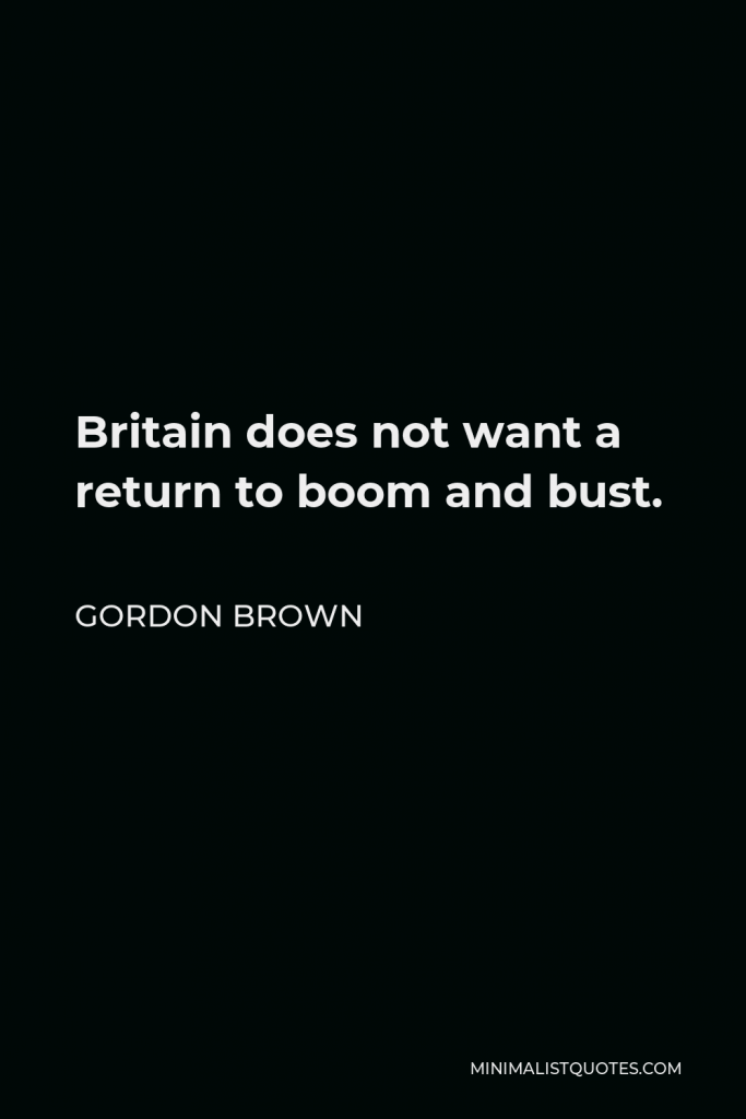 Gordon Brown Quote - Britain does not want a return to boom and bust.