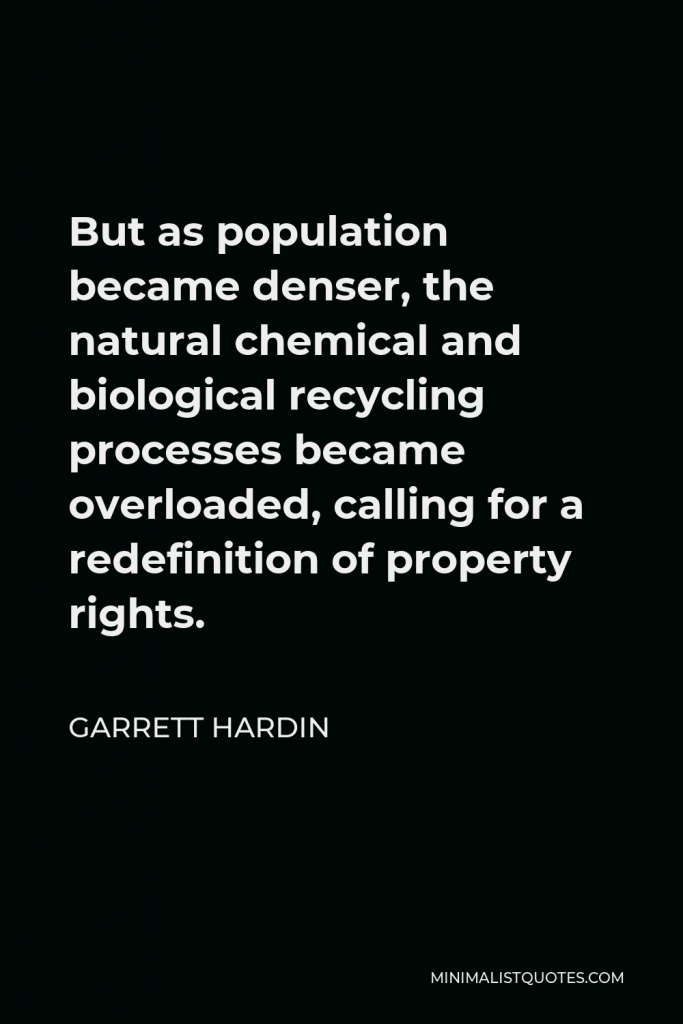 Garrett Hardin Quote - But as population became denser, the natural chemical and biological recycling processes became overloaded, calling for a redefinition of property rights.