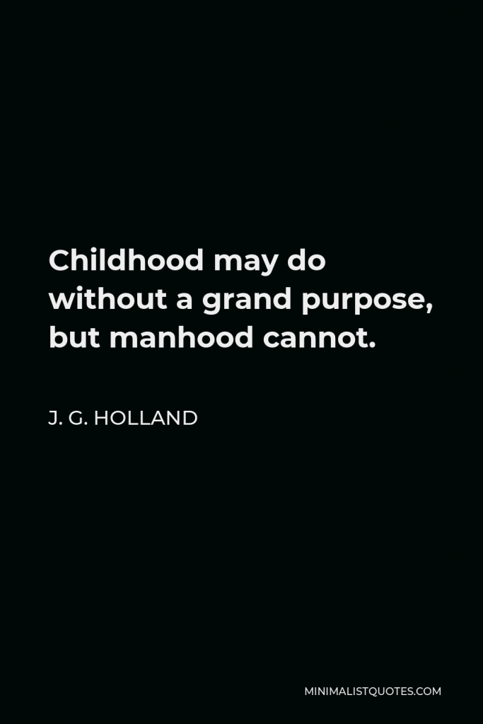 J. G. Holland Quote - Childhood may do without a grand purpose, but manhood cannot.