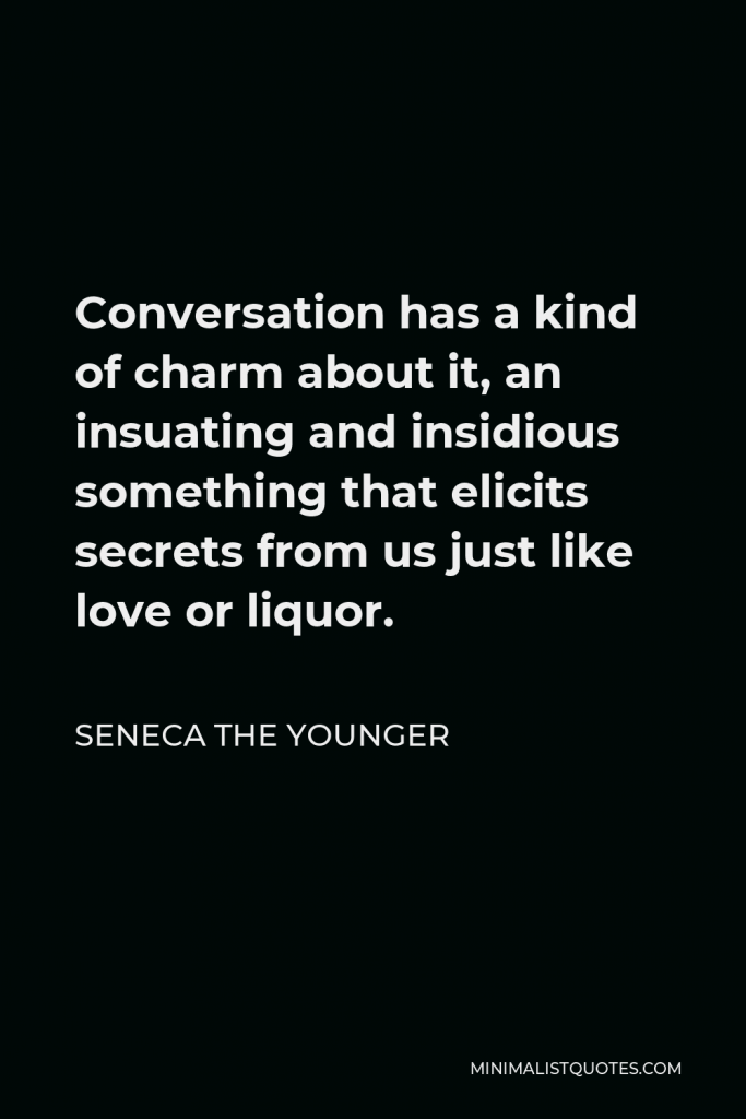 Seneca the Younger Quote - Conversation has a kind of charm about it, an insuating and insidious something that elicits secrets from us just like love or liquor.