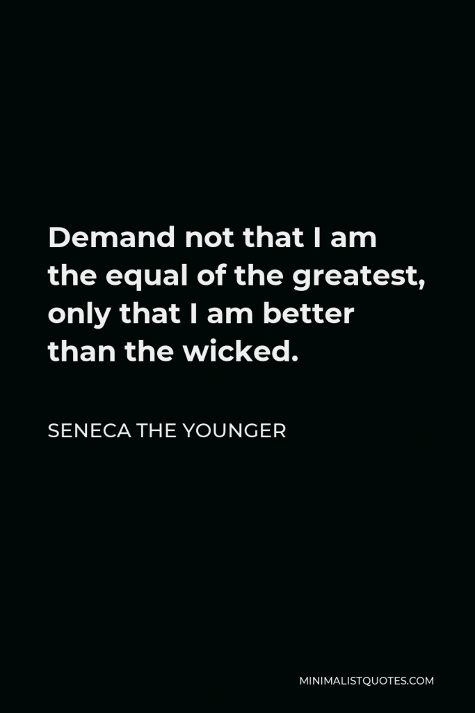 Seneca the Younger Quote - Demand not that I am the equal of the greatest, only that I am better than the wicked.