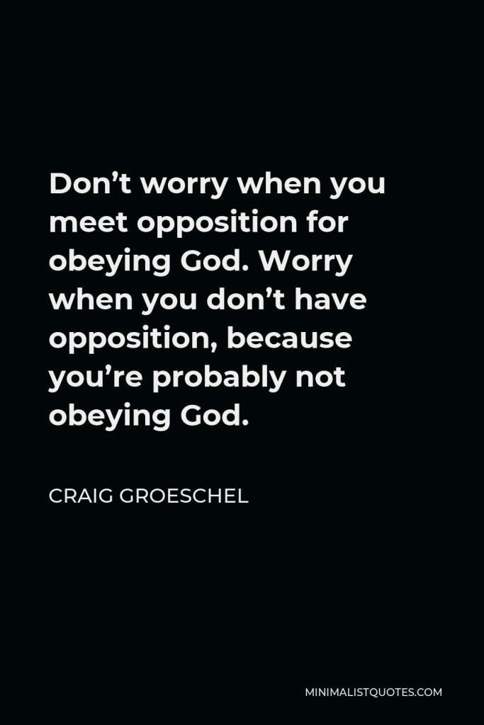 Craig Groeschel Quote - Don’t worry when you meet opposition for obeying God. Worry when you don’t have opposition, because you’re probably not obeying God.