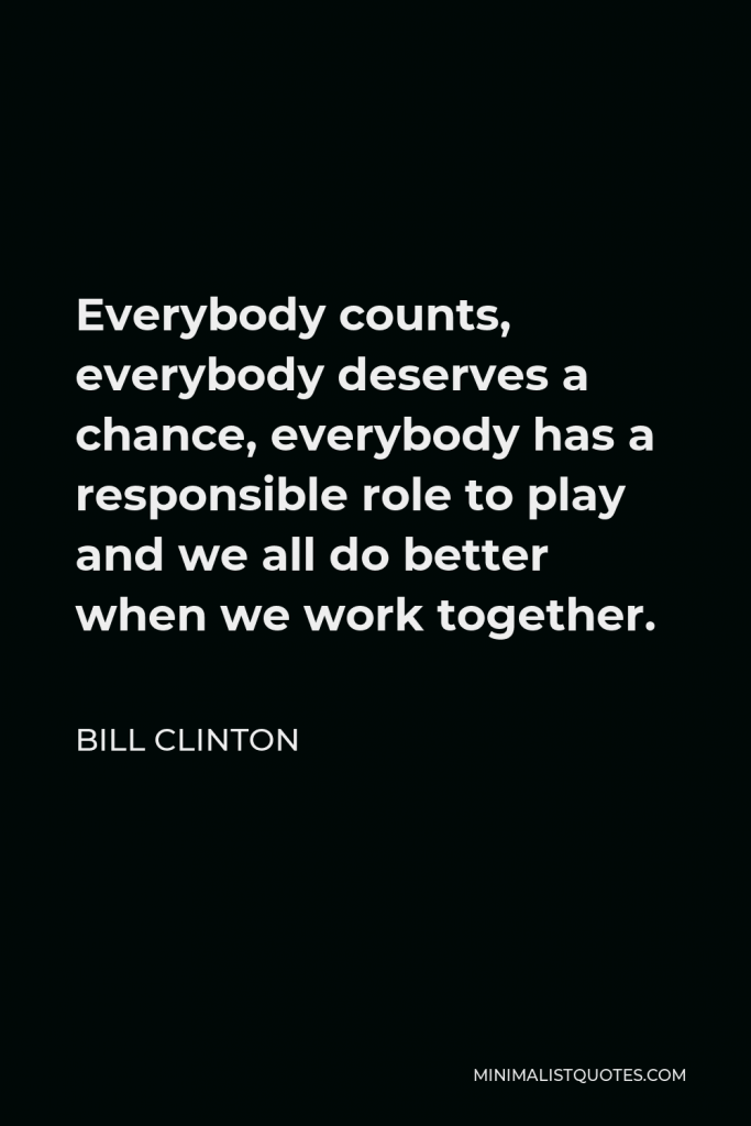William J. Clinton Quote - Everybody counts, everybody deserves a chance, everybody has a responsible role to play and we all do better when we work together.