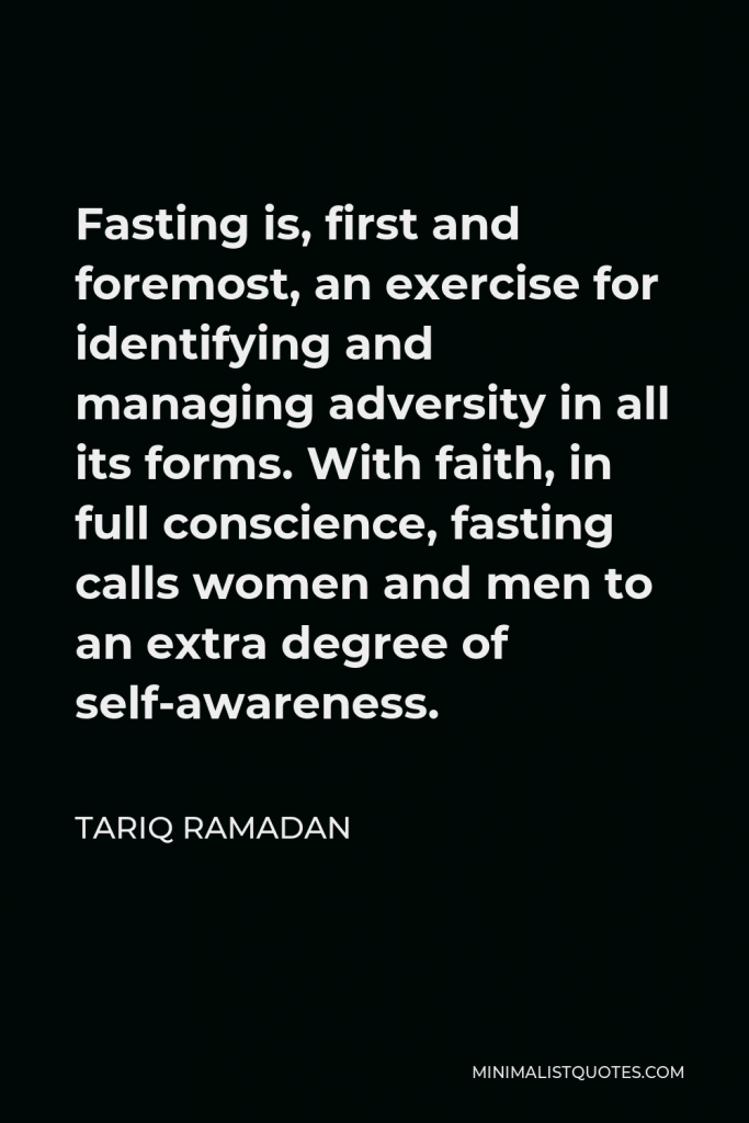 Tariq Ramadan Quote - Fasting is, first and foremost, an exercise for identifying and managing adversity in all its forms. With faith, in full conscience, fasting calls women and men to an extra degree of self-awareness.
