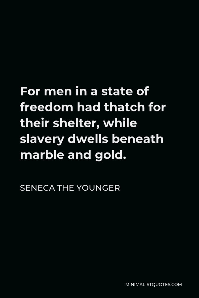 Seneca the Younger Quote - For men in a state of freedom had thatch for their shelter, while slavery dwells beneath marble and gold.