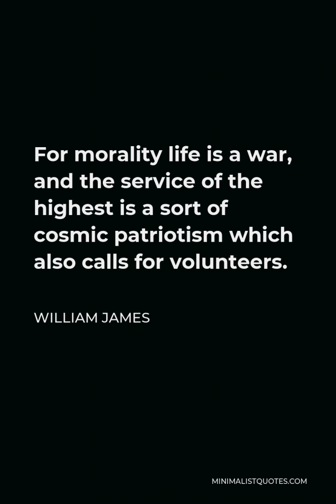 William James Quote - For morality life is a war, and the service of the highest is a sort of cosmic patriotism which also calls for volunteers.