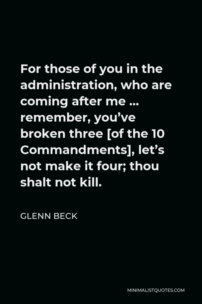 Glenn Beck Quote - For those of you in the administration, who are coming after me … remember, you’ve broken three [of the 10 Commandments], let’s not make it four; thou shalt not kill.