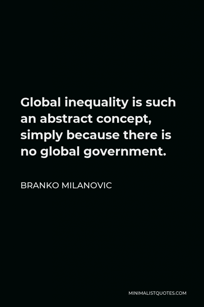 Branko Milanovic Quote - Global inequality is such an abstract concept, simply because there is no global government.