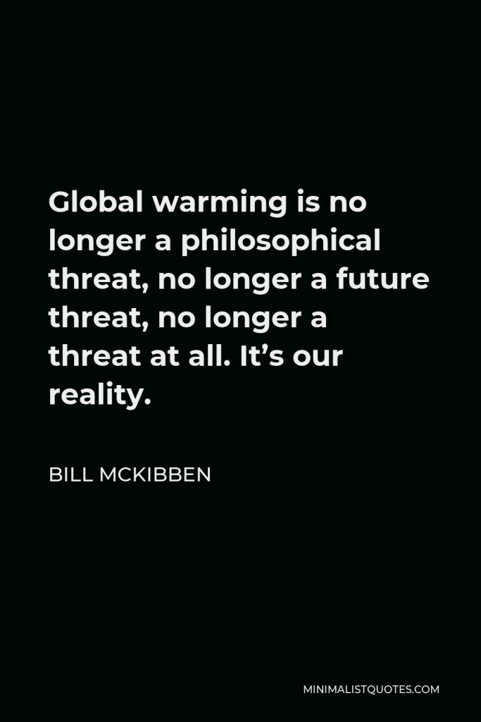 Bill McKibben Quote - Global warming is no longer a philosophical threat, no longer a future threat, no longer a threat at all. It’s our reality.