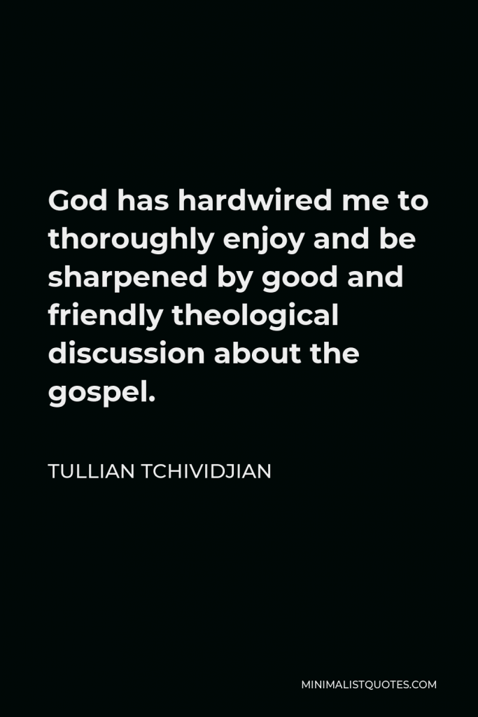 Tullian Tchividjian Quote - God has hardwired me to thoroughly enjoy and be sharpened by good and friendly theological discussion about the gospel.