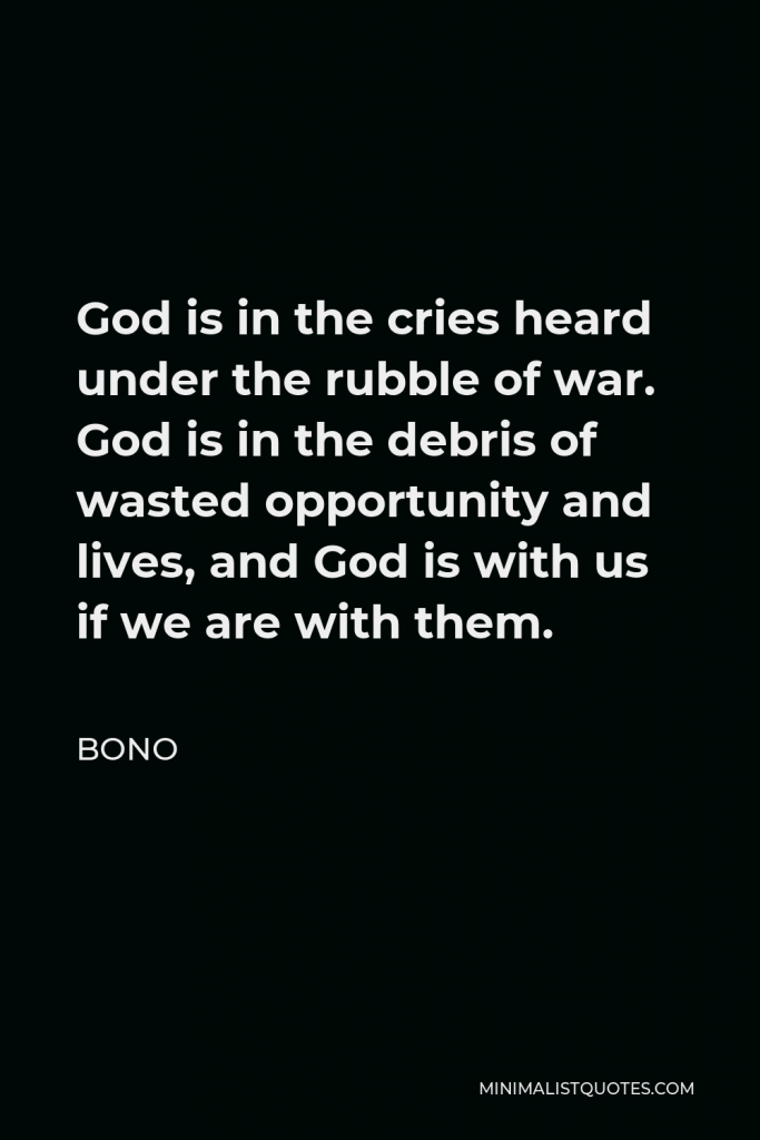 Bono Quote - God is in the cries heard under the rubble of war. God is in the debris of wasted opportunity and lives, and God is with us if we are with them.