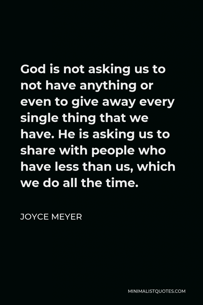 Joyce Meyer Quote - God is not asking us to not have anything or even to give away every single thing that we have. He is asking us to share with people who have less than us, which we do all the time.