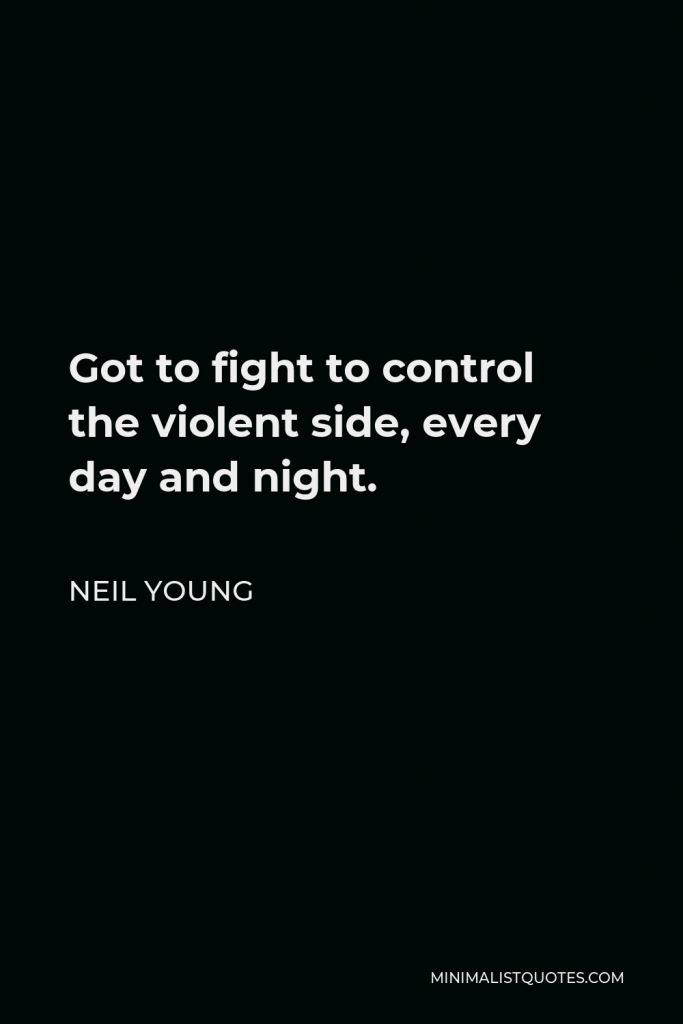 Neil Young Quote - Got to fight to control the violent side, every day and night.
