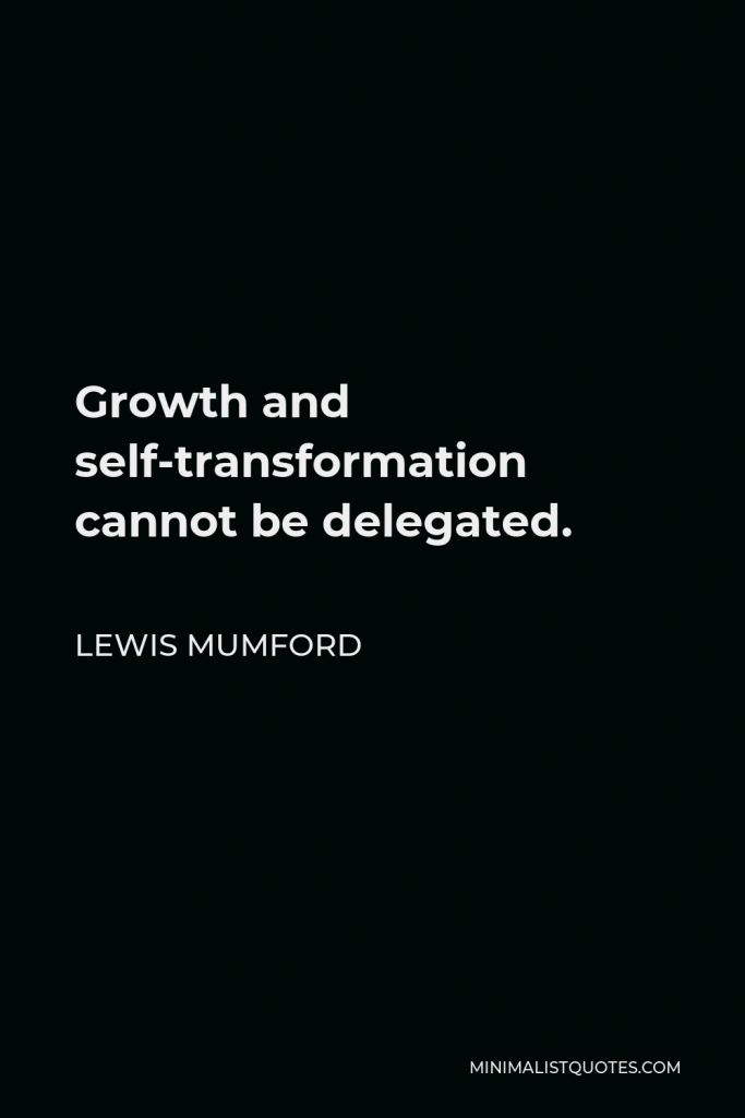 Lewis Mumford Quote - Growth and self-transformation cannot be delegated.