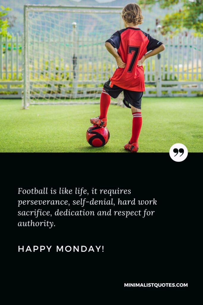Happy Monday Good Quotes: Football is like life, it requires perseverance, self-denial, hard work sacrifice, dedication and respect for authority. Happy Monday!