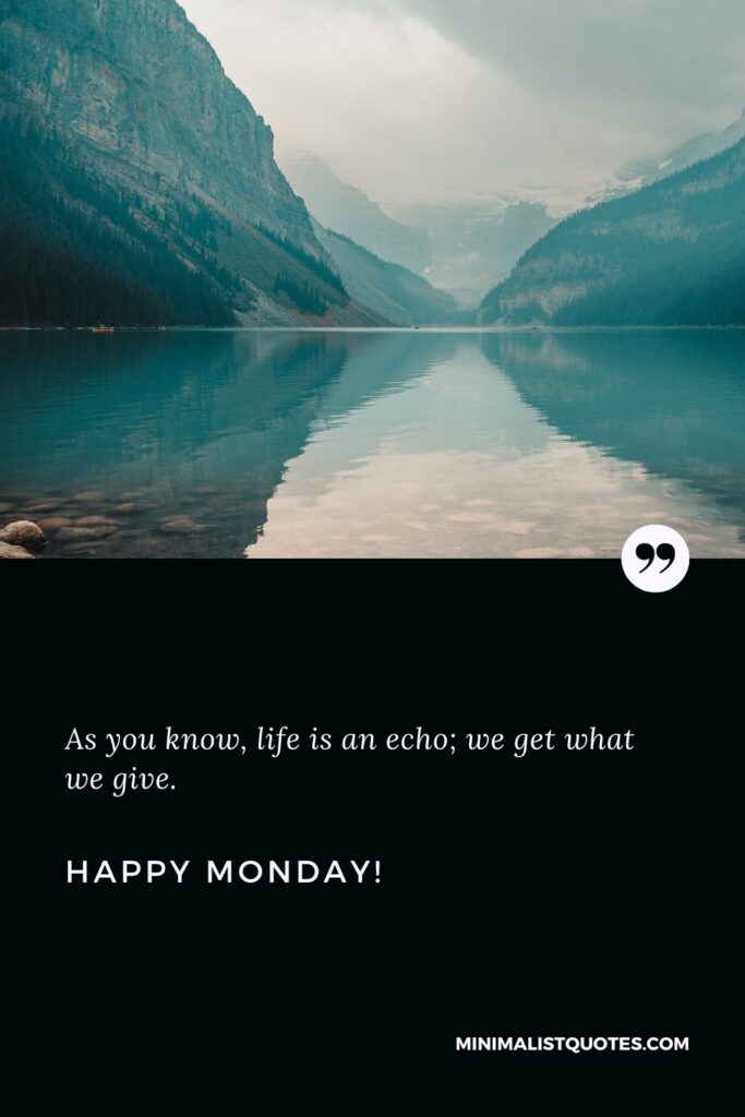 Happy Monday Good Quotes: As you know, life is an echo; we get what we give. Happy Monday!
