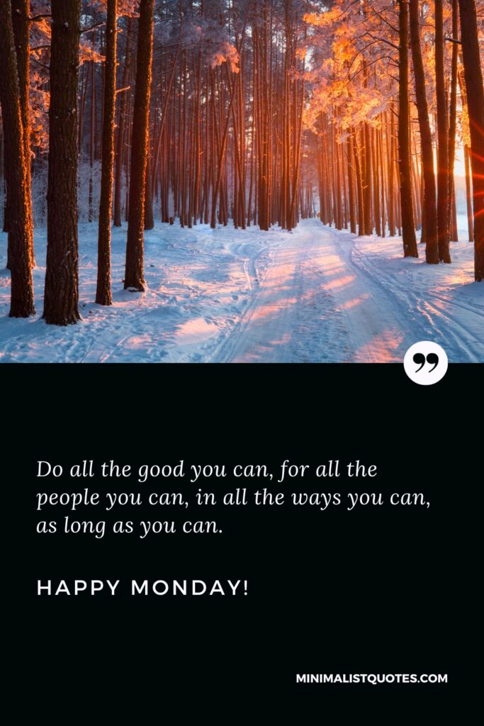 Happy Monday Greetings: Do all the good you can, for all the people you can, in all the ways you can, as long as you can. Happy Monday!