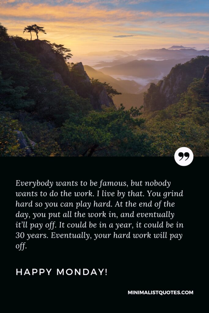 Happy Monday Greetings: Everybody wants to be famous, but nobody wants to do the work. I live by that. You grind hard so you can play hard. At the end of the day, you put all the work in, and eventually it’ll pay off. It could be in a year, it could be in 30 years. Eventually, your hard work will pay off. Happy Monday!
