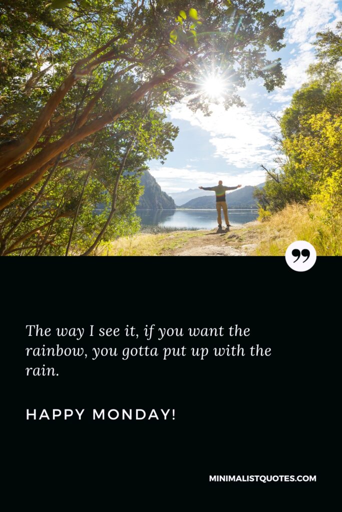 Happy Monday Greetings: The way I see it, if you want the rainbow, you gotta put up with the rain. Happy Monday!