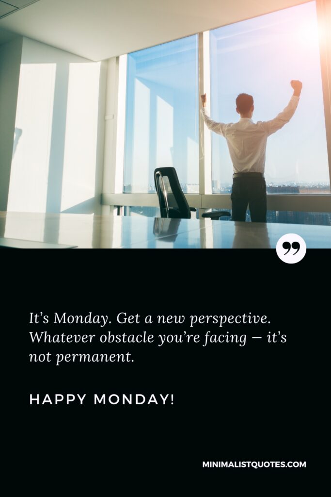 Happy Monday Greetings: It’s Monday. Get a new perspective. Whatever obstacle you’re facing — it’s not permanent. Happy Monday!