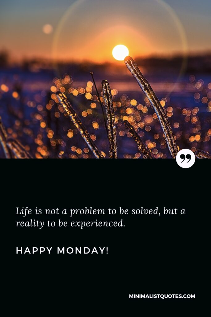 Happy Monday Greetings: Life is not a problem to be solved, but a reality to be experienced. Happy Monday!